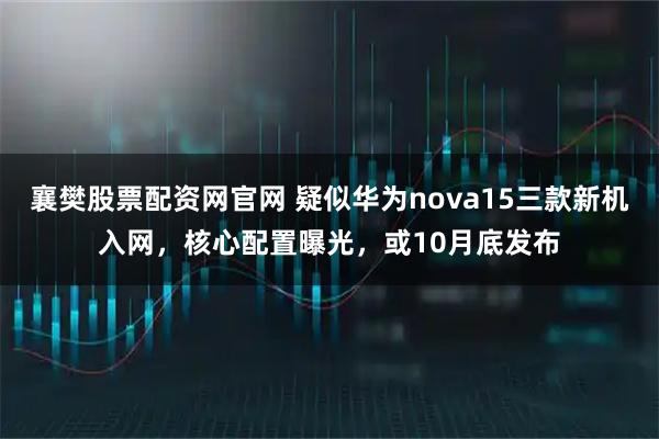 襄樊股票配资网官网 疑似华为nova15三款新机入网，核心配置曝光，或10月底发布