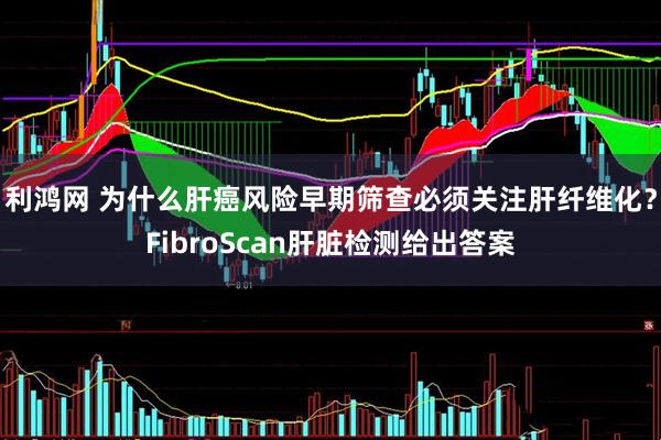 利鸿网 为什么肝癌风险早期筛查必须关注肝纤维化？FibroScan肝脏检测给出答案