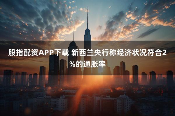 股指配资APP下载 新西兰央行称经济状况符合2%的通胀率