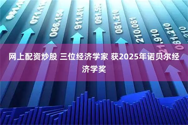 网上配资炒股 三位经济学家 获2025年诺贝尔经济学奖