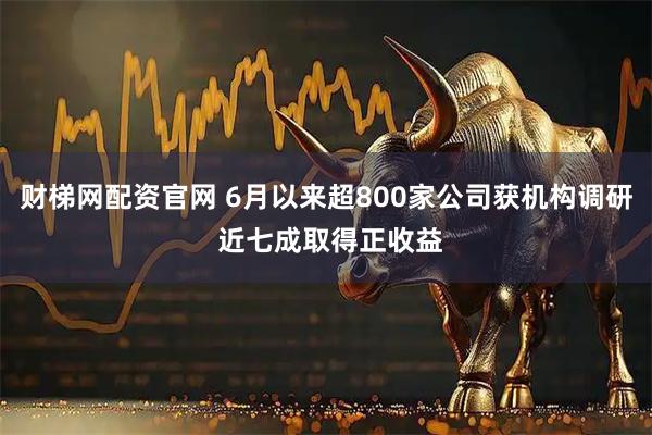 财梯网配资官网 6月以来超800家公司获机构调研 近七成取得正收益