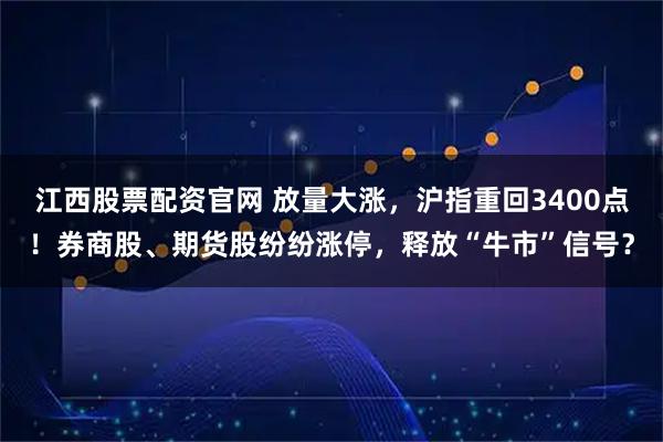 江西股票配资官网 放量大涨，沪指重回3400点！券商股、期货股纷纷涨停，释放“牛市”信号？