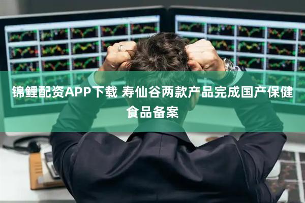 锦鲤配资APP下载 寿仙谷两款产品完成国产保健食品备案