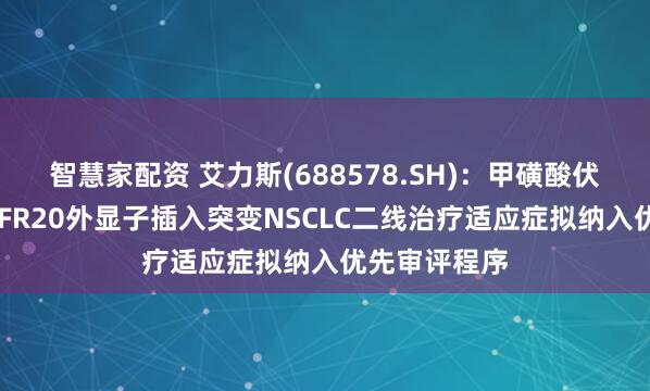 智慧家配资 艾力斯(688578.SH)：甲磺酸伏美替尼片EGFR20外显子插入突变NSCLC二线治疗适应症拟纳入优先审评程序