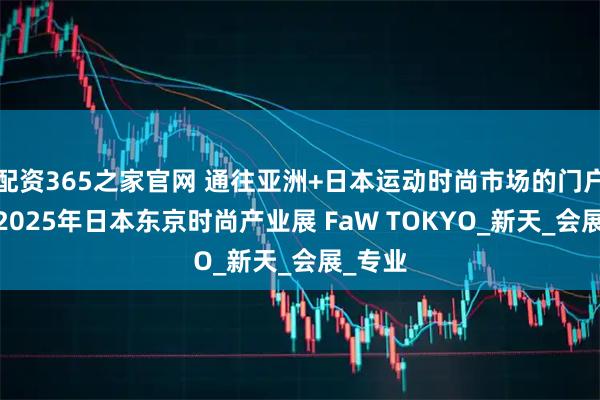 配资365之家官网 通往亚洲+日本运动时尚市场的门户-加入2025年日本东京时尚产业展 FaW TOKYO_新天_会展_专业