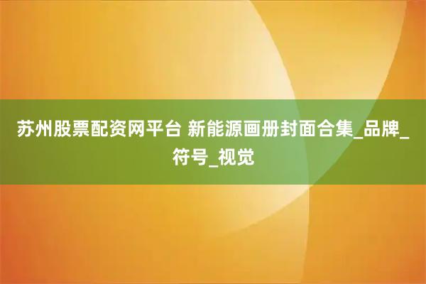 苏州股票配资网平台 新能源画册封面合集_品牌_符号_视觉