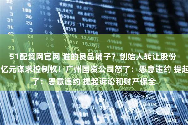 51配资网官网 谁的良品铺子？创始人转让股份 武汉国资斥资10亿元谋求控制权！广州国资公司怒了：恶意违约 提起诉讼和财产保全