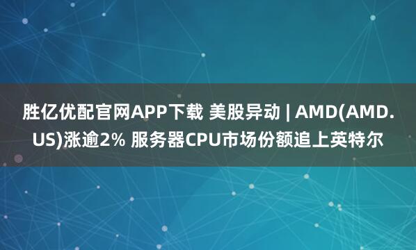 胜亿优配官网APP下载 美股异动 | AMD(AMD.US)涨逾2% 服务器CPU市场份额追上英特尔