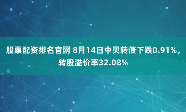 股票配资排名官网 8月14日中贝转债下跌0.91%，转股溢价率32.08%