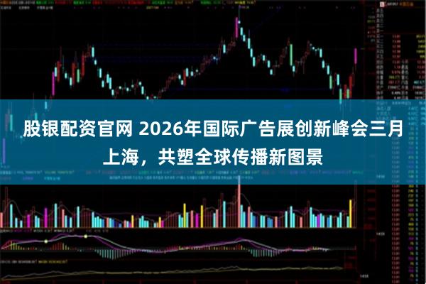 股银配资官网 2026年国际广告展创新峰会三月上海，共塑全球传播新图景