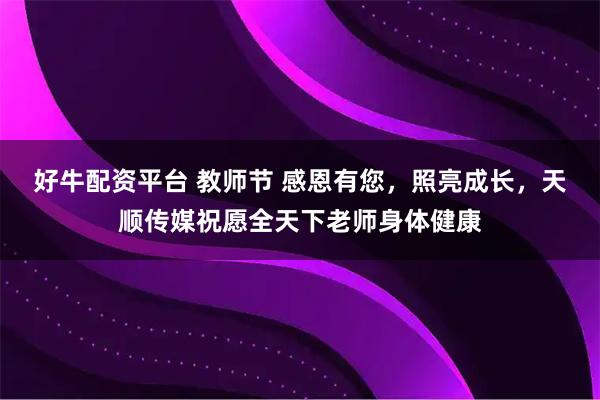 好牛配资平台 教师节 感恩有您,照亮成长,天顺传媒祝愿全天下老师身体健康