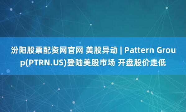 汾阳股票配资网官网 美股异动 | Pattern Group(PTRN.US)登陆美股市场 开盘股价走低