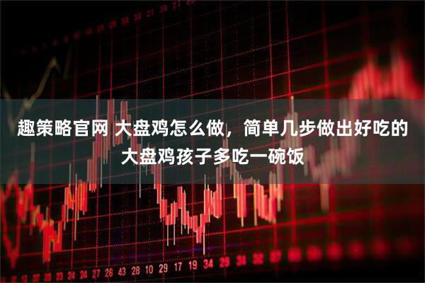 趣策略官网 大盘鸡怎么做，简单几步做出好吃的大盘鸡孩子多吃一碗饭