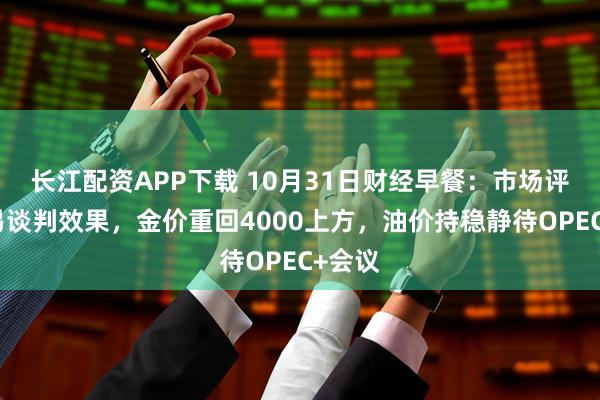 长江配资APP下载 10月31日财经早餐：市场评估贸易谈判效果，金价重回4000上方，油价持稳静待OPEC+会议