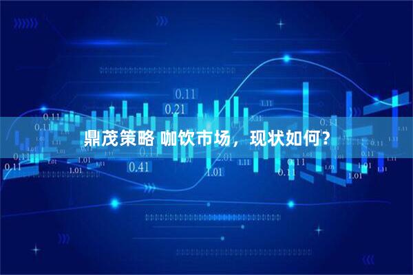 鼎茂策略 咖饮市场，现状如何？