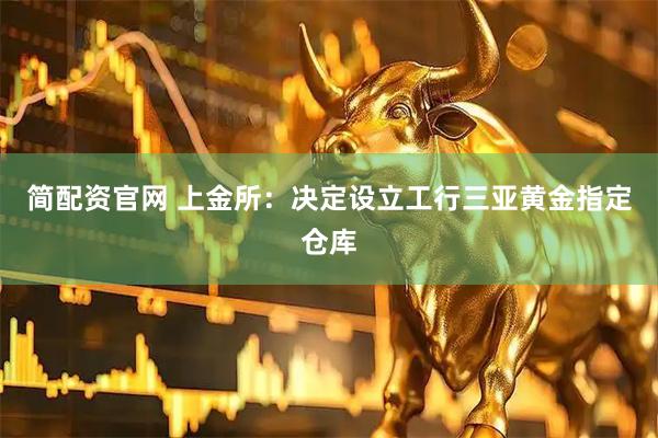 简配资官网 上金所：决定设立工行三亚黄金指定仓库
