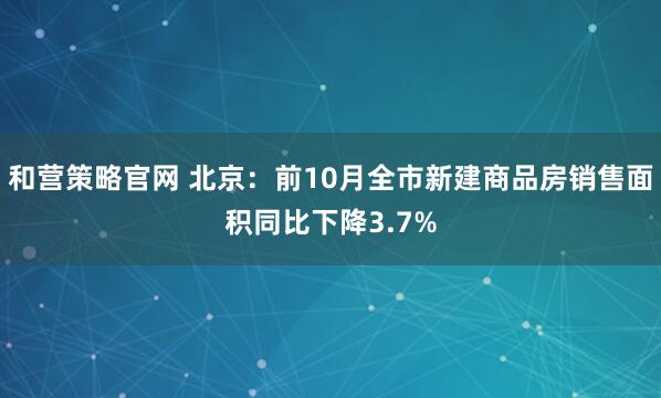 和营策略官网 北京：前10月全市新建商品房销售面积同比下降3.7%