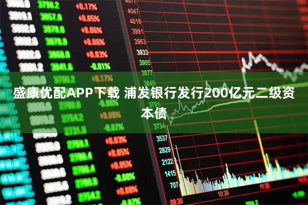 盛康优配APP下载 浦发银行发行200亿元二级资本债