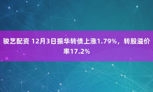 骏艺配资 12月3日振华转债上涨1.79%，转股溢价率17.2%