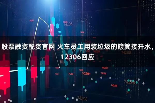 股票融资配资官网 火车员工用装垃圾的簸箕接开水，12306回应