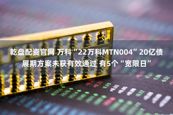 乾盘配资官网 万科“22万科MTN004”20亿债展期方案未获有效通过 有5个“宽限日”