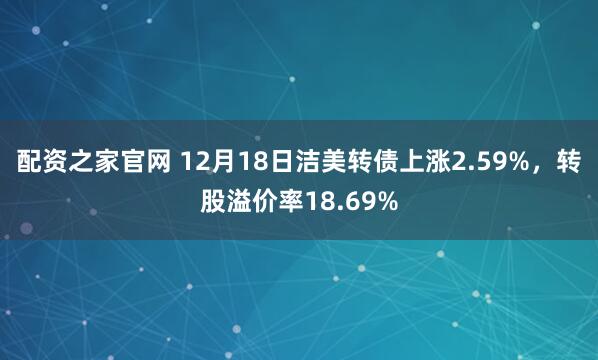 配资之家官网 12月18日洁美转债上涨2.59%，转股溢价率18.69%