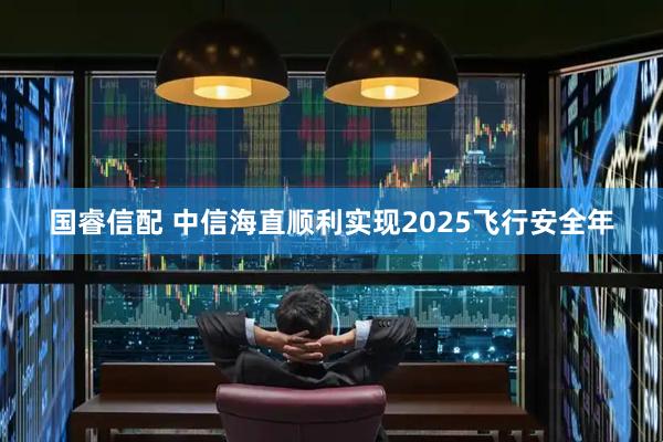 国睿信配 中信海直顺利实现2025飞行安全年