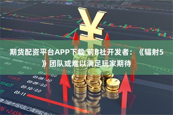 期货配资平台APP下载 前B社开发者：《辐射5》团队或难以满足玩家期待