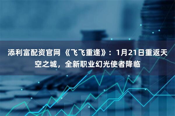 添利富配资官网 《飞飞重逢》：1月21日重返天空之城，全新职业幻光使者降临