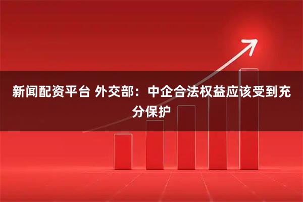 新闻配资平台 外交部：中企合法权益应该受到充分保护