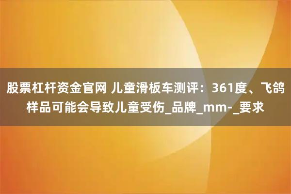 股票杠杆资金官网 儿童滑板车测评：361度、飞鸽样品可能会导致儿童受伤_品牌_mm-_要求