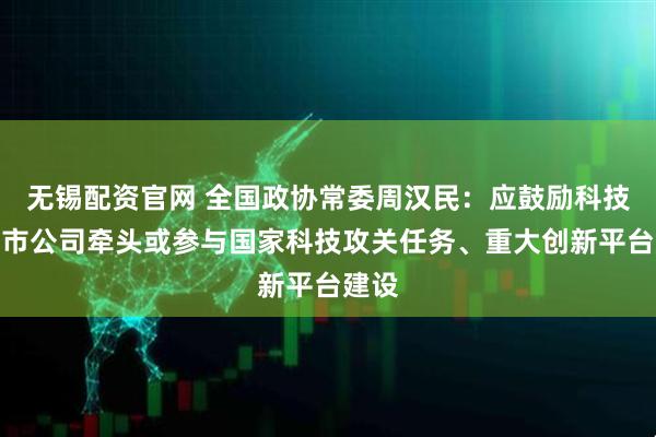 无锡配资官网 全国政协常委周汉民:应鼓励科技型上市公司牵头或参与国家科技攻关任务、重大创新平台建设