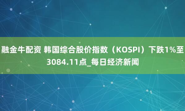 融金牛配资 韩国综合股价指数（KOSPI）下跌1%至3084.11点_每日经济新闻