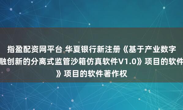 指盈配资网平台 华夏银行新注册《基于产业数字资产金融创新的分离式监管沙箱仿真软件V1.0》项目的软件著作权
