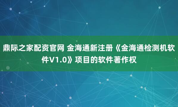 鼎际之家配资官网 金海通新注册《金海通检测机软件V1.0》项目的软件著作权