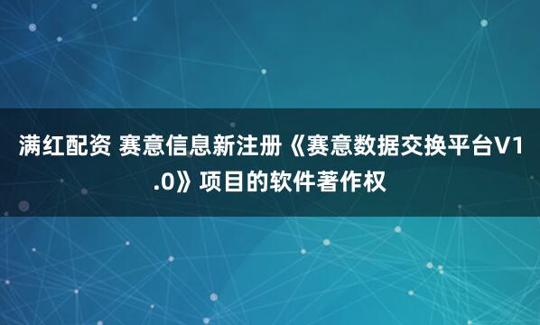 满红配资 赛意信息新注册《赛意数据交换平台V1.0》项目的软件著作权