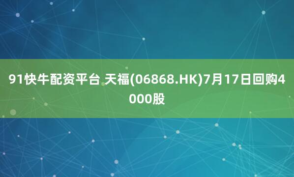 91快牛配资平台 天福(06868.HK)7月17日回购4000股