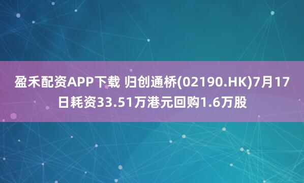 盈禾配资APP下载 归创通桥(02190.HK)7月17日耗资33.51万港元回购1.6万股
