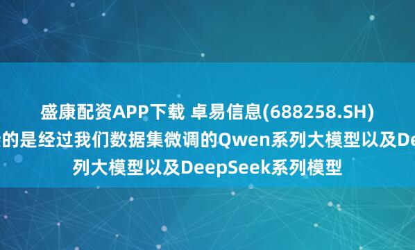 盛康配资APP下载 卓易信息(688258.SH)：在国内使用对接的是经过我们数据集微调的Qwen系列大模型以及DeepSeek系列模型