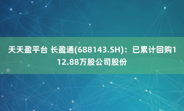 天天盈平台 长盈通(688143.SH)：已累计回购112.88万股公司股份