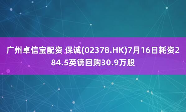 广州卓信宝配资 保诚(02378.HK)7月16日耗资284.5英镑回购30.9万股