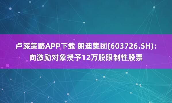 卢深策略APP下载 朗迪集团(603726.SH)：向激励对象授予12万股限制性股票