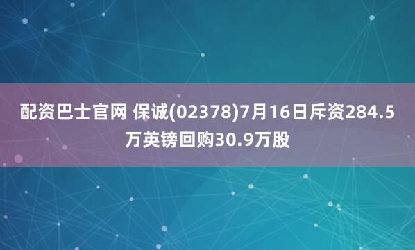 配资巴士官网 保诚(02378)7月16日斥资284.5万英镑回购30.9万股
