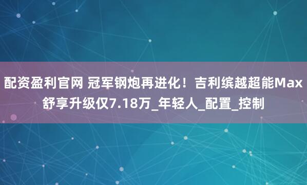 配资盈利官网 冠军钢炮再进化！吉利缤越超能Max舒享升级仅7.18万_年轻人_配置_控制