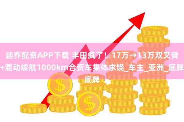涵乔配资APP下载 丰田疯了！17万→13万双叉臂+混动续航1000km合资车集体求饶_车主_亚洲_底牌