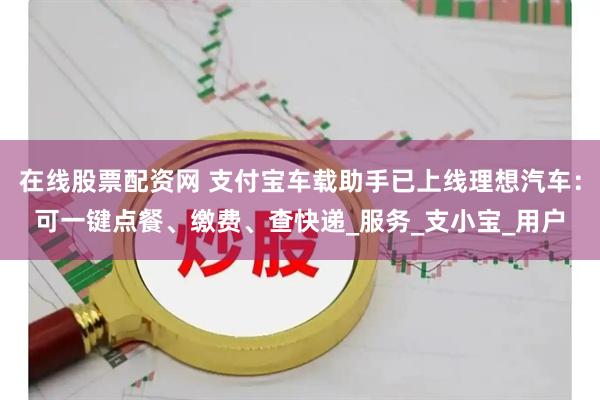 在线股票配资网 支付宝车载助手已上线理想汽车：可一键点餐、缴费、查快递_服务_支小宝_用户