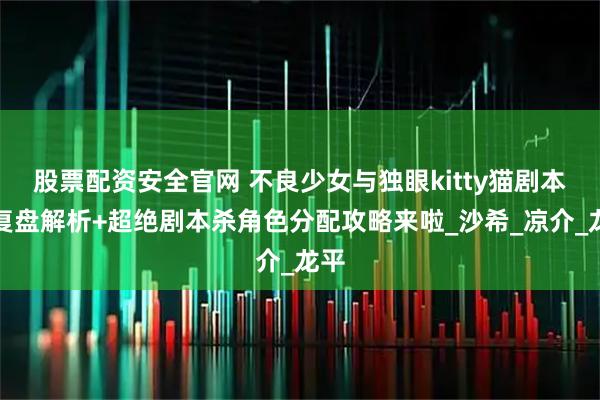股票配资安全官网 不良少女与独眼kitty猫剧本杀复盘解析+超绝剧本杀角色分配攻略来啦_沙希_凉介_龙平
