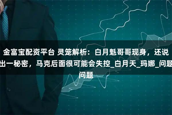 金富宝配资平台 灵笼解析：白月魁哥哥现身，还说出一秘密，马克后面很可能会失控_白月天_玛娜_问题