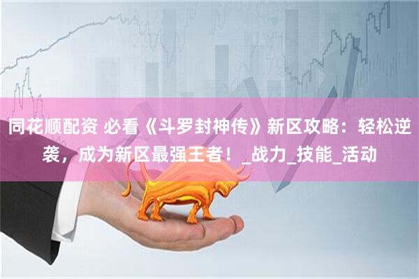 同花顺配资 必看《斗罗封神传》新区攻略：轻松逆袭，成为新区最强王者！_战力_技能_活动
