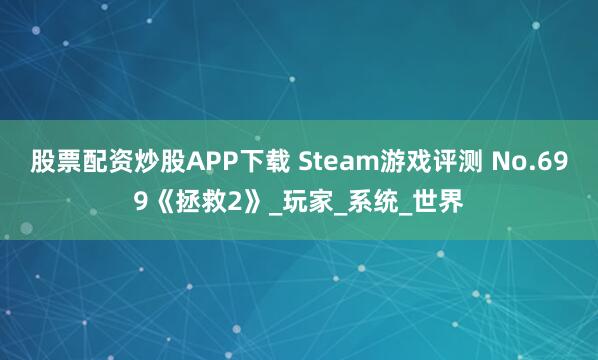 股票配资炒股APP下载 Steam游戏评测 No.699《拯救2》_玩家_系统_世界